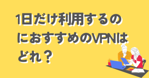 1日だけ利用するのにおすすめのVPNはどれ?1日だけ利用するメリットは?